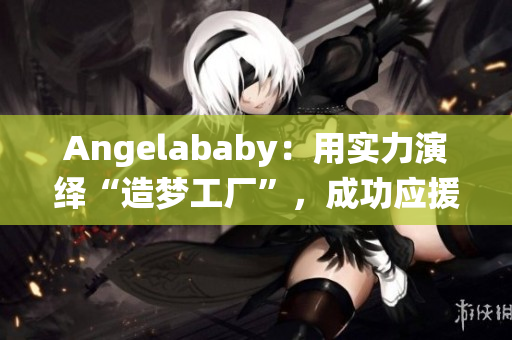 Angelababy：用实力演绎“造梦工厂”，成功应援！