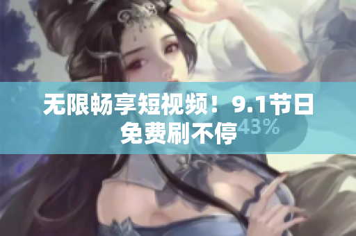 无限畅享短视频！9.1节日免费刷不停