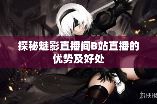 探秘魅影直播间B站直播的优势及好处