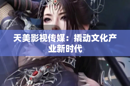 天美影视传媒：撬动文化产业新时代