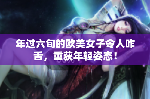 年过六旬的欧美女子令人咋舌，重获年轻姿态！