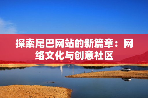 探索尾巴网站的新篇章：网络文化与创意社区