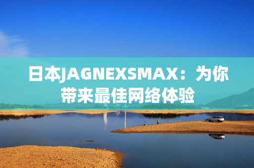 日本JAGNEXSMAX：为你带来最佳网络体验