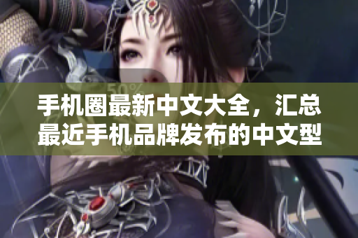 手机圈最新中文大全，汇总最近手机品牌发布的中文型号！