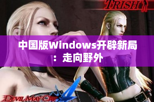 中国版Windows开辟新局：走向野外