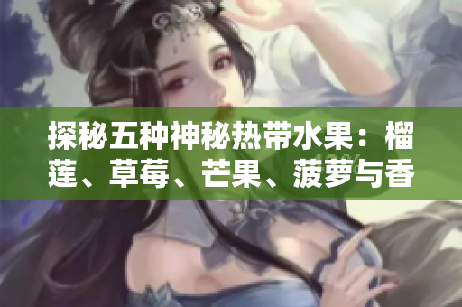 探秘五种神秘热带水果：榴莲、草莓、芒果、菠萝与香蕉
