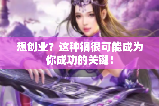 想创业？这种铜很可能成为你成功的关键！