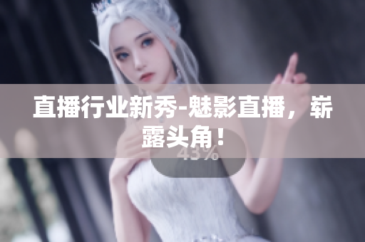 直播行业新秀-魅影直播，崭露头角！