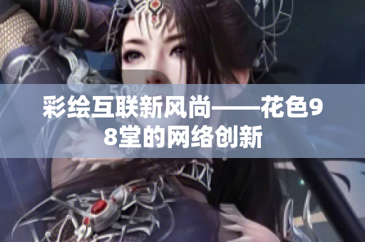 彩绘互联新风尚——花色98堂的网络创新