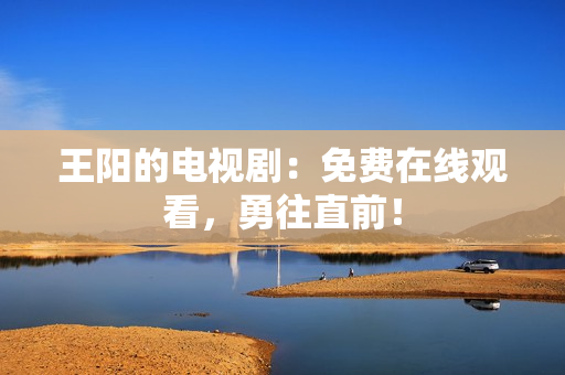 王阳的电视剧：免费在线观看，勇往直前！