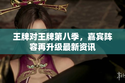 王牌对王牌第八季，嘉宾阵容再升级最新资讯