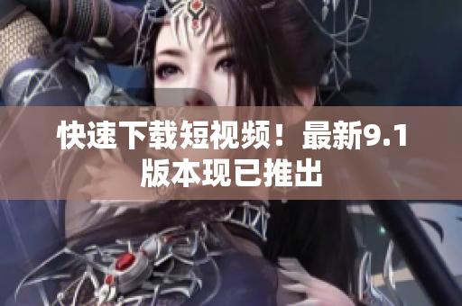 快速下载短视频！最新9.1版本现已推出