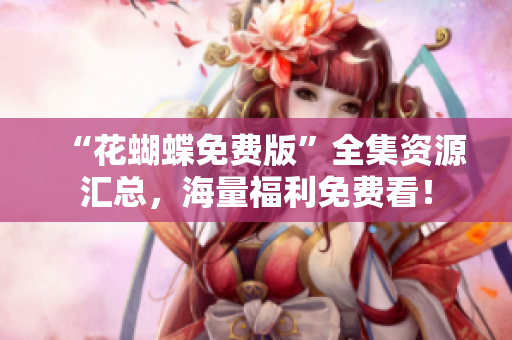 “花蝴蝶免费版”全集资源汇总，海量福利免费看！