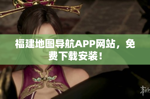 福建地图导航APP网站，免费下载安装！