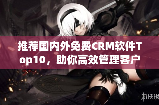 推荐国内外免费CRM软件Top10，助你高效管理客户关系