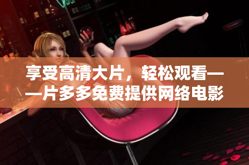享受高清大片，轻松观看——片多多免费提供网络电影