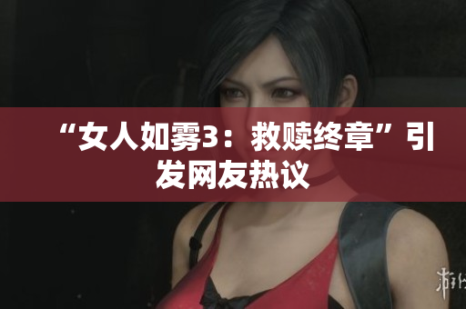 “女人如雾3：救赎终章”引发网友热议