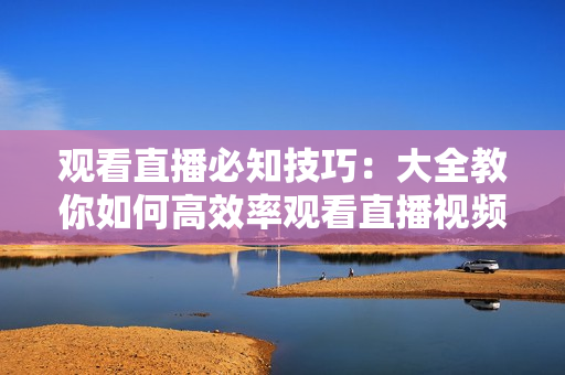 观看直播必知技巧：大全教你如何高效率观看直播视频