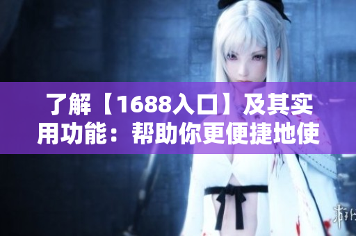 了解【1688入口】及其实用功能：帮助你更便捷地使用阿里巴巴平台