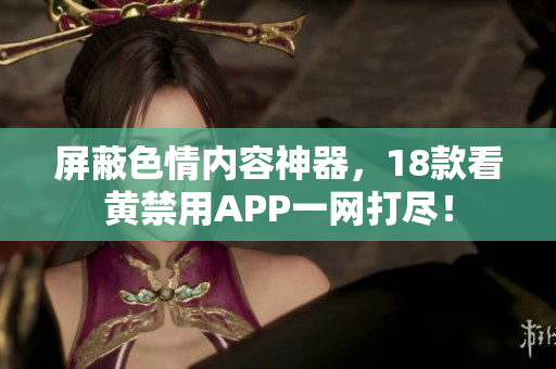 屏蔽色情内容神器，18款看黄禁用APP一网打尽！