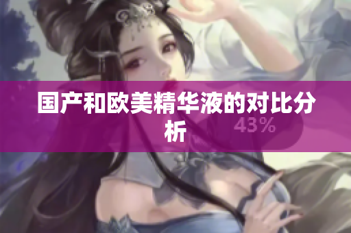 国产和欧美精华液的对比分析