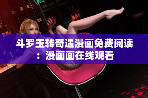 斗罗玉转奇遇漫画免费阅读：漫画画在线观看