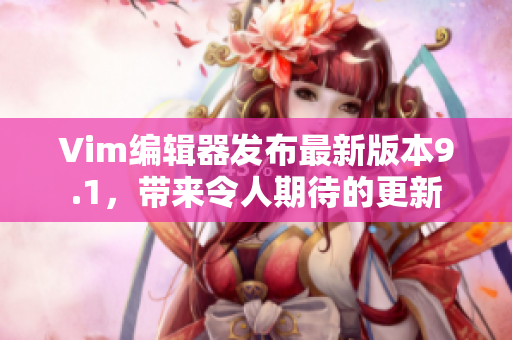 Vim编辑器发布最新版本9.1，带来令人期待的更新