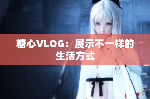 糖心VLOG：展示不一样的生活方式