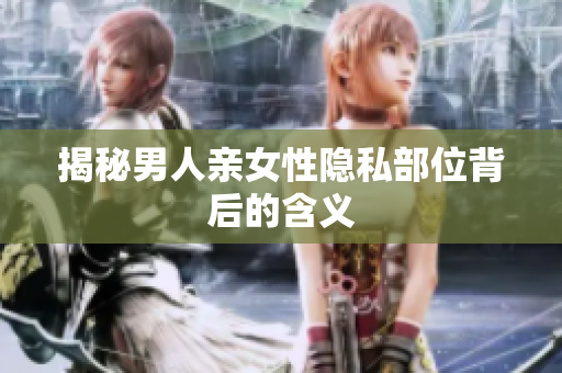 揭秘男人亲女性隐私部位背后的含义
