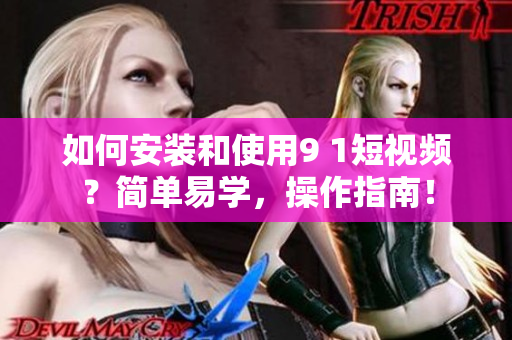 如何安装和使用9 1短视频？简单易学，操作指南！
