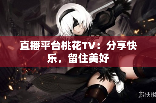 直播平台桃花TV：分享快乐，留住美好