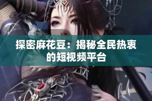 探密麻花豆：揭秘全民热衷的短视频平台
