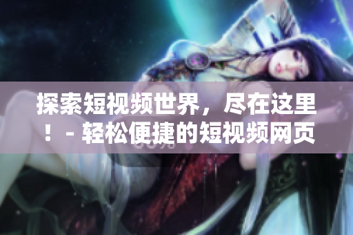 探索短视频世界，尽在这里！- 轻松便捷的短视频网页入口