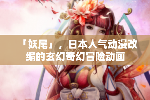 「妖尾」，日本人气动漫改编的玄幻奇幻冒险动画