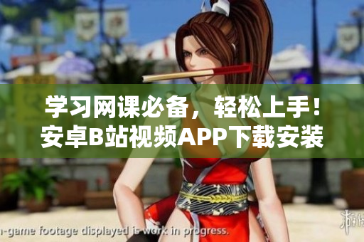 学习网课必备，轻松上手！安卓B站视频APP下载安装教程