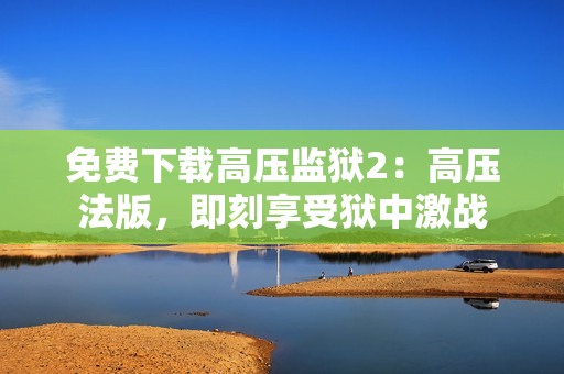 免费下载高压监狱2：高压法版，即刻享受狱中激战