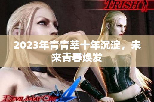 2023年青青莘十年沉淀，未来青春焕发