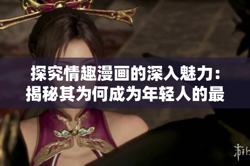 探究情趣漫画的深入魅力：揭秘其为何成为年轻人的最爱