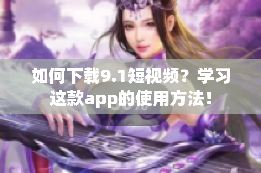 如何下载9.1短视频？学习这款app的使用方法！