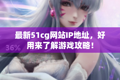 最新51cg网站IP地址，好用来了解游戏攻略！