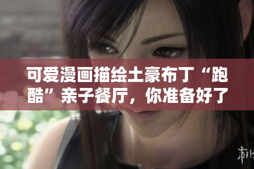 可爱漫画描绘土豪布丁“跑酷”亲子餐厅，你准备好了吗？