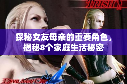 探秘女友母亲的重要角色，揭秘8个家庭生活秘密