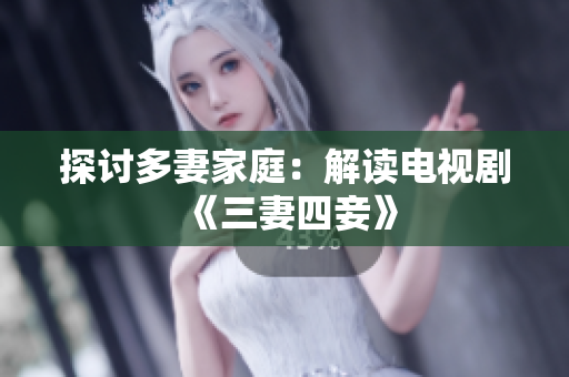 探讨多妻家庭：解读电视剧《三妻四妾》