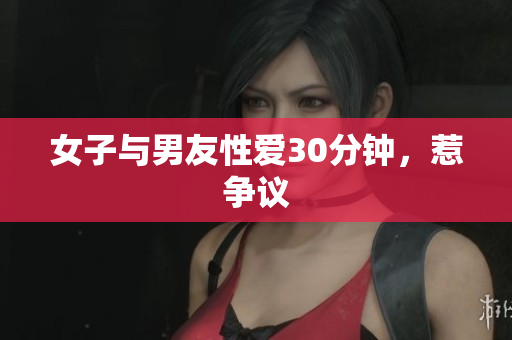 女子与男友性爱30分钟，惹争议