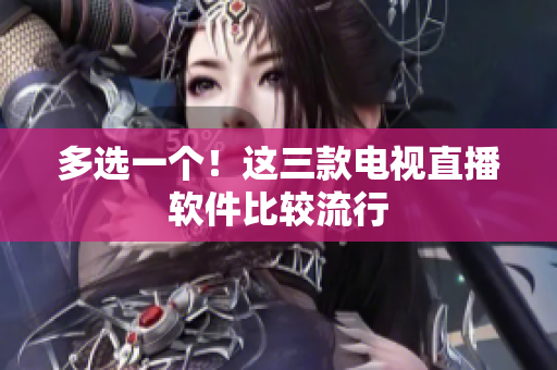 多选一个！这三款电视直播软件比较流行