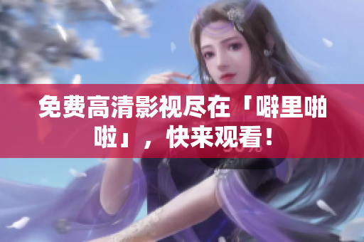 免费高清影视尽在「噼里啪啦」，快来观看！