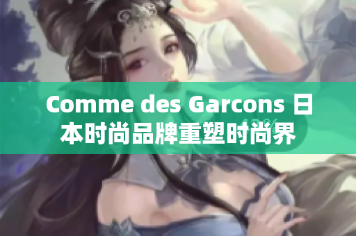 Comme des Garcons 日本时尚品牌重塑时尚界