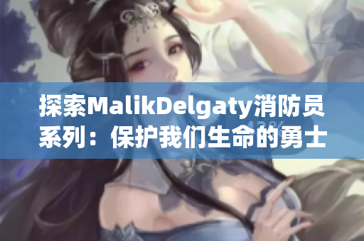 探索MalikDelgaty消防员系列：保护我们生命的勇士们