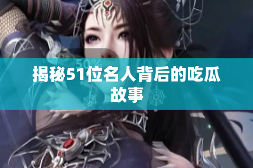 揭秘51位名人背后的吃瓜故事