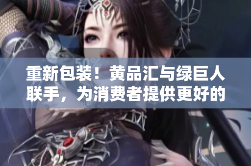 重新包装！黄品汇与绿巨人联手，为消费者提供更好的选择
